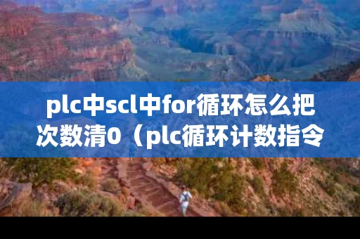 plc中scl中for循环怎么把次数清0（plc循环计数指令）