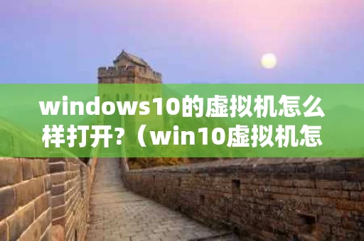 windows10的虚拟机怎么样打开?（win10虚拟机怎么打开软件）