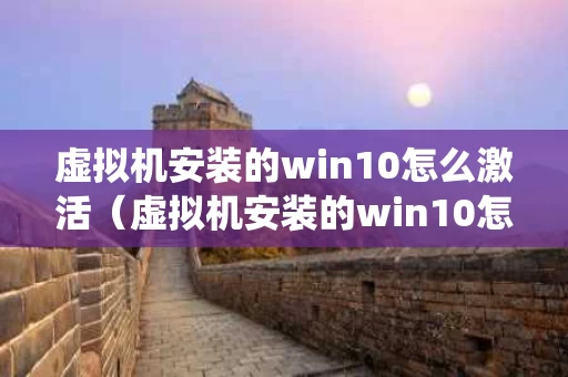 虚拟机安装的win10怎么激活（虚拟机安装的win10怎么激活系统）