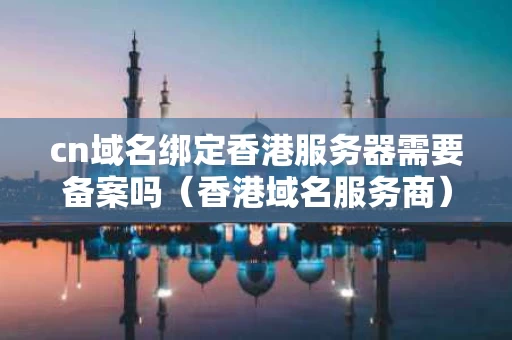 cn域名绑定香港服务器需要备案吗（香港域名服务商）