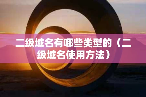 二级域名有哪些类型的（二级域名使用方法）