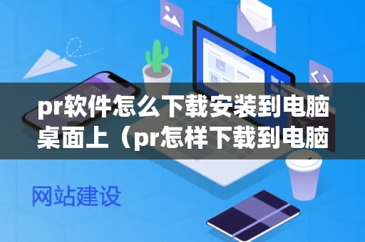 pr软件怎么下载安装到电脑桌面上（pr怎样下载到电脑）