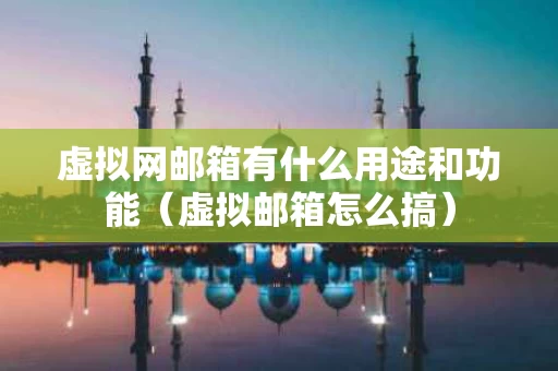 虚拟网邮箱有什么用途和功能（虚拟邮箱怎么搞）