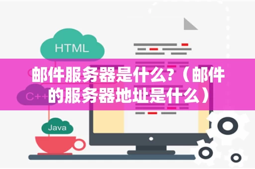 邮件服务器是什么?（邮件的服务器地址是什么）