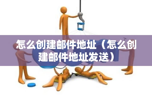 怎么创建邮件地址（怎么创建邮件地址发送）