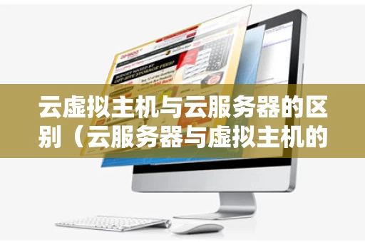 云虚拟主机与云服务器的区别（云服务器与虚拟主机的区别与作用）