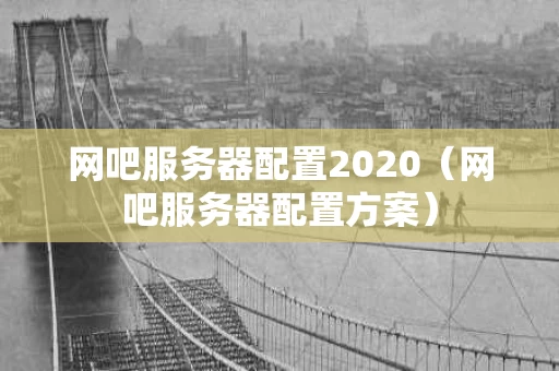 网吧服务器配置2020（网吧服务器配置方案）