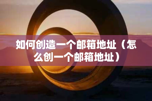 如何创造一个邮箱地址（怎么创一个邮箱地址）