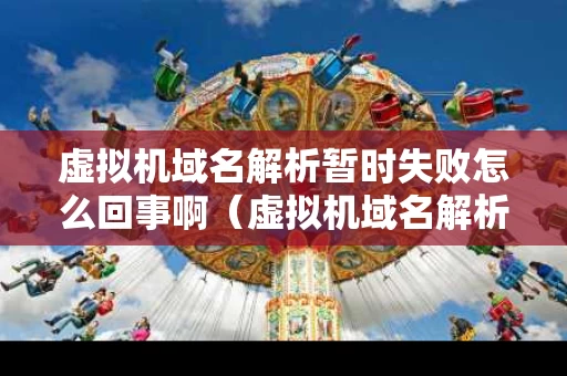 虚拟机域名解析暂时失败怎么回事啊（虚拟机域名解析暂时失败怎么回事啊）