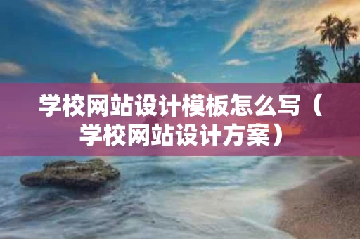 学校网站设计模板怎么写（学校网站设计方案）