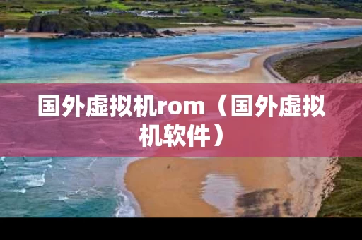 国外虚拟机rom（国外虚拟机软件）