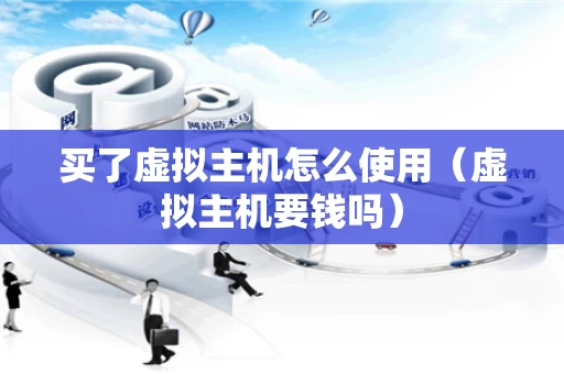 买了虚拟主机怎么使用（虚拟主机要钱吗）
