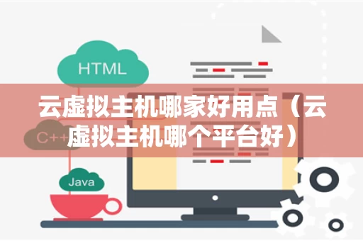 云虚拟主机哪家好用点（云虚拟主机哪个平台好）