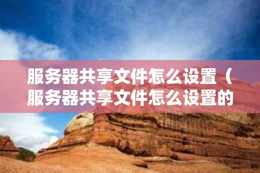服务器共享文件怎么设置（服务器共享文件怎么设置的）