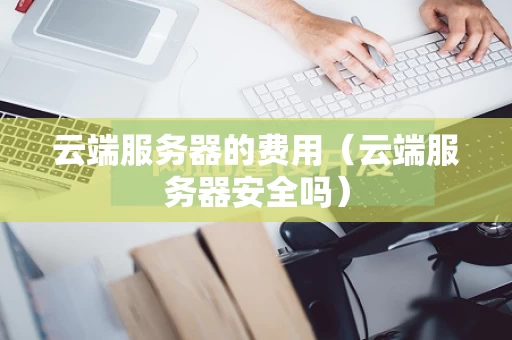 云端服务器的费用（云端服务器安全吗）