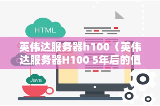 英伟达服务器h100（英伟达服务器H100 5年后的值多少钱）