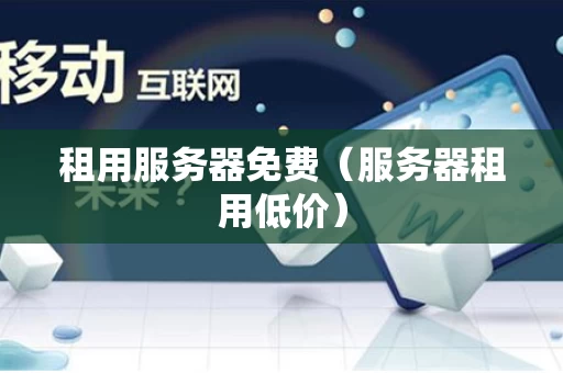 租用服务器免费（服务器租用低价）