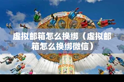 虚拟邮箱怎么换绑（虚拟邮箱怎么换绑微信）