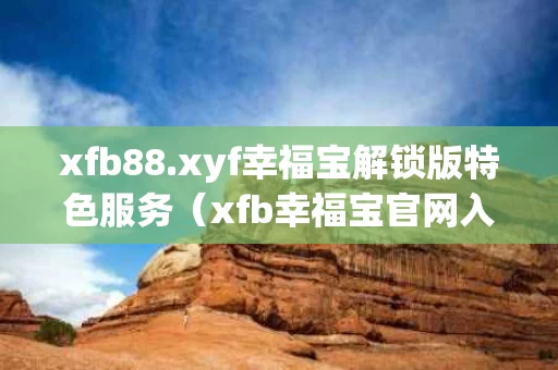 xfb88.xyf幸福宝解锁版特色服务（xfb幸福宝官网入 首页）