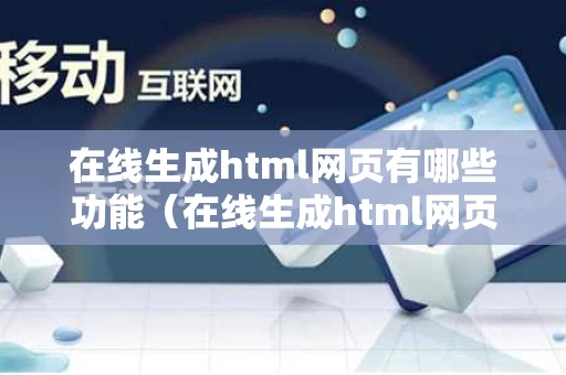在线生成html网页有哪些功能（在线生成html网页有哪些功能呢）