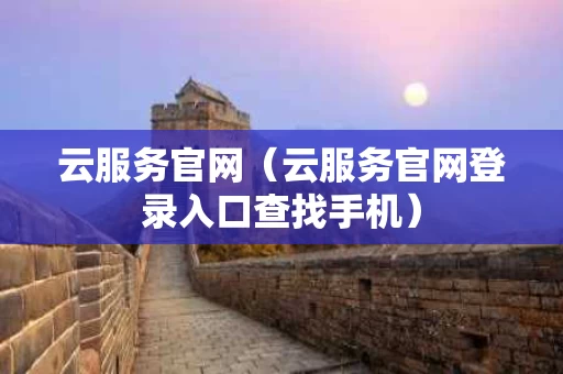 云服务官网（云服务官网登录入口查找手机）