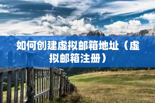 如何创建虚拟邮箱地址（虚拟邮箱注册）