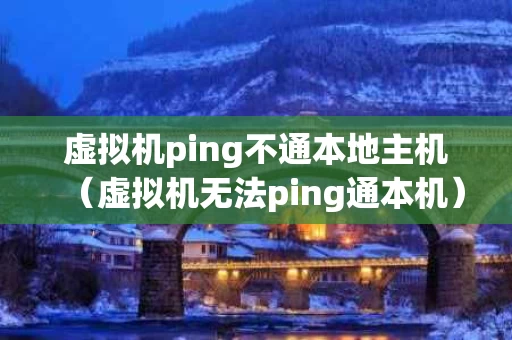 虚拟机ping不通本地主机（虚拟机无法ping通本机）