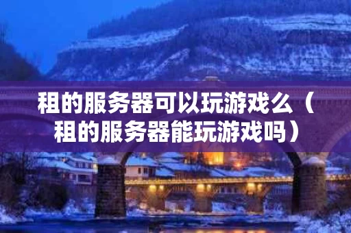 租的服务器可以玩游戏么（租的服务器能玩游戏吗）
