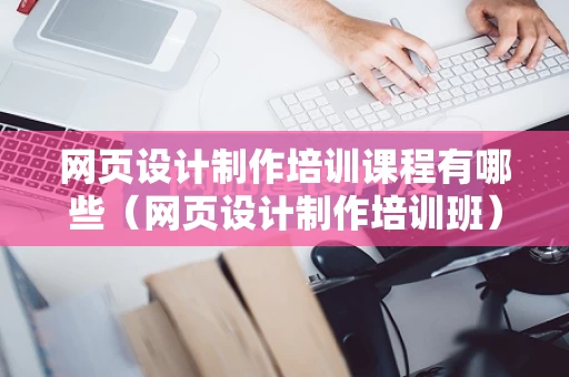 网页设计制作培训课程有哪些（网页设计制作培训班）