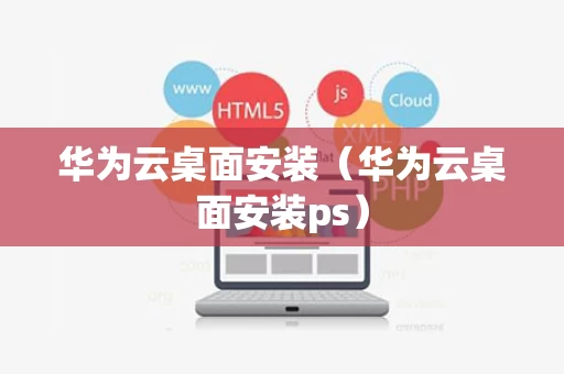 华为云桌面安装（华为云桌面安装ps）