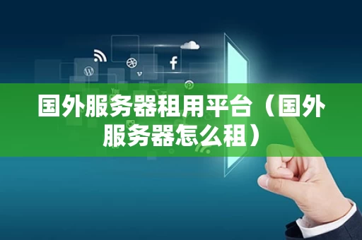 国外服务器租用平台（国外服务器怎么租）