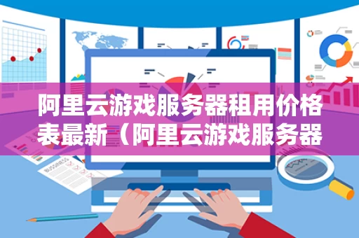 阿里云游戏服务器租用价格表最新（阿里云游戏服务器租用价格表最新消息）