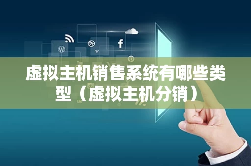 虚拟主机销售系统有哪些类型（虚拟主机分销）
