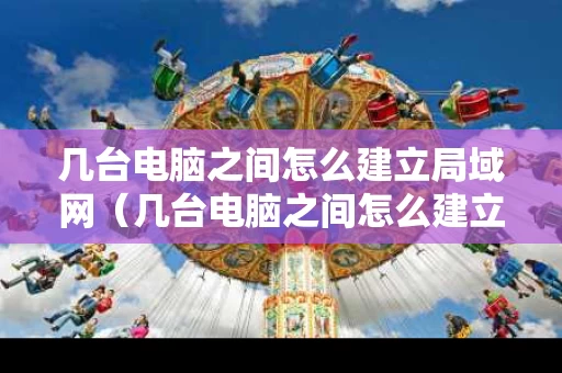 几台电脑之间怎么建立局域网（几台电脑之间怎么建立局域网连接）