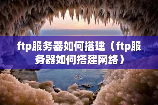 ftp服务器如何搭建（ftp服务器如何搭建网络）