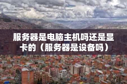 服务器是电脑主机吗还是显卡的（服务器是设备吗）