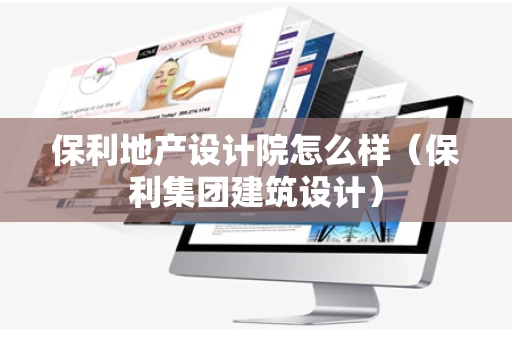 保利地产设计院怎么样（保利集团建筑设计）
