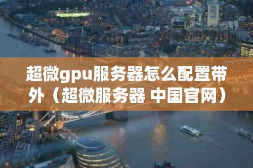 超微gpu服务器怎么配置带外（超微服务器 中国官网）