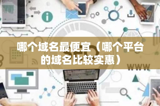 哪个域名最便宜（哪个平台的域名比较实惠）