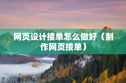 网页设计接单怎么做好（制作网页接单）