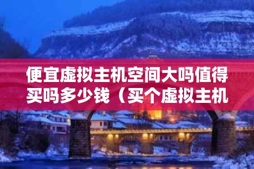 便宜虚拟主机空间大吗值得买吗多少钱（买个虚拟主机要多少钱）