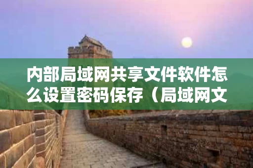 内部局域网共享文件软件怎么设置密码保存（局域网文件共享怎么设置权限）
