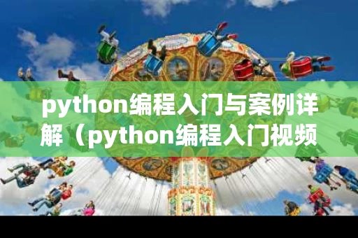 python编程入门与案例详解（python编程入门视频教程）