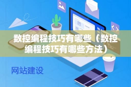 数控编程技巧有哪些（数控编程技巧有哪些方法）