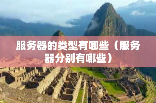 服务器的类型有哪些（服务器分别有哪些）