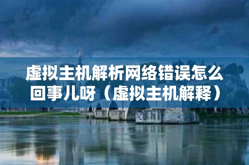 虚拟主机解析网络错误怎么回事儿呀（虚拟主机解释）
