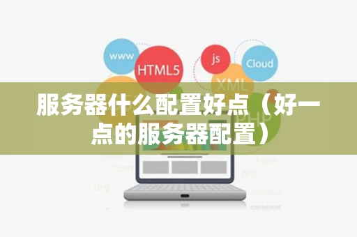 服务器什么配置好点（好一点的服务器配置）