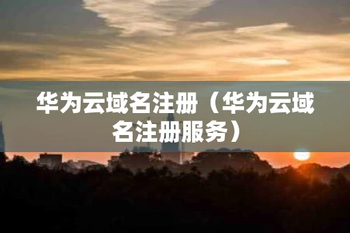 华为云域名注册（华为云域名注册服务）