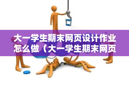 大一学生期末网页设计作业怎么做（大一学生期末网页设计作业怎么做的）