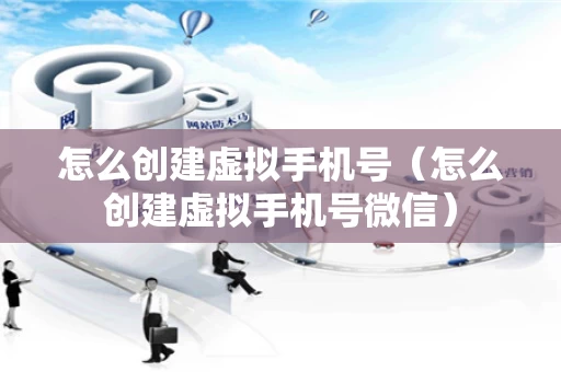 怎么创建虚拟手机号（怎么创建虚拟手机号微信）